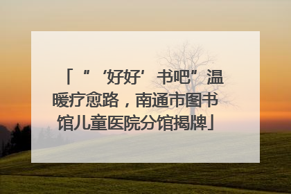 “‘好好’书吧”温暖疗愈路，南通市图书馆儿童医院分馆揭牌
