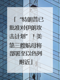“特朗普已批准对伊朗攻击计划”！美第三艘航母将部署至以色列附近