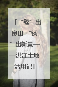 “缝”出良田 “锈”出新景——洪江土地活用记