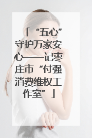 “五心”守护万家安心——记枣庄市“付强消费维权工作室”