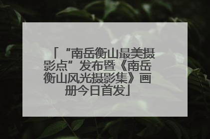 “南岳衡山最美摄影点”发布暨《南岳衡山风光摄影集》画册今日首发