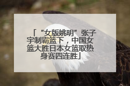 “女版姚明”张子宇制霸篮下，中国女篮大胜日本女篮取热身赛四连胜
