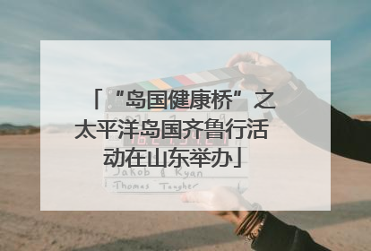 “岛国健康桥”之太平洋岛国齐鲁行活动在山东举办