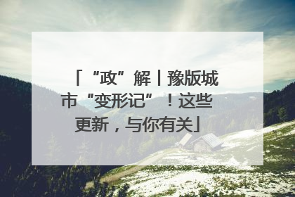 “政”解丨豫版城市“变形记”！这些更新，与你有关