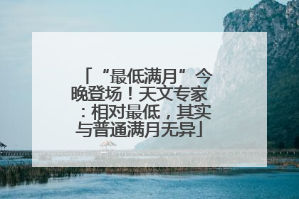 “最低满月”今晚登场！天文专家：相对最低，其实与普通满月无异