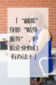 “藏蓝”身影“贴身服务”，护航企业他们有办法！