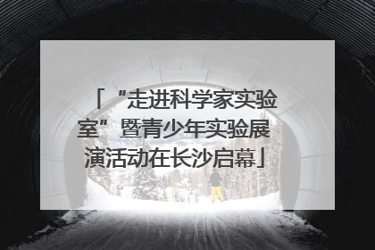 “走进科学家实验室”暨青少年实验展演活动在长沙启幕