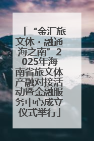 “金汇旅文体・融通海之南”2025年海南省旅文体产融对接活动暨金融服务中心成立仪式举行