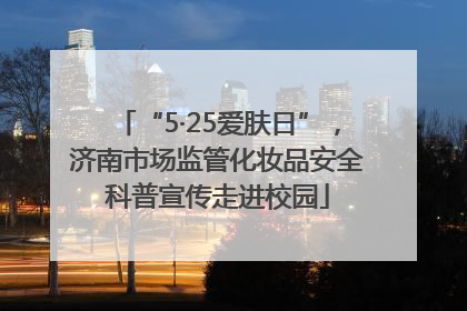 “5·25爱肤日”，济南市场监管化妆品安全科普宣传走进校园