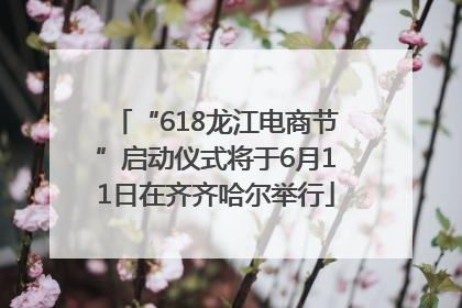 “618龙江电商节”启动仪式将于6月11日在齐齐哈尔举行