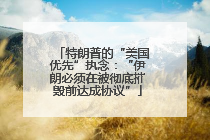 特朗普的“美国优先”执念：“伊朗必须在被彻底摧毁前达成协议”