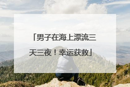 男子在海上漂流三天三夜！幸运获救