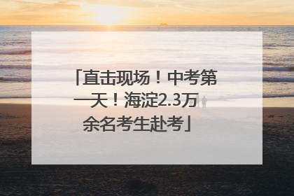 直击现场！中考第一天！海淀2.3万余名考生赴考