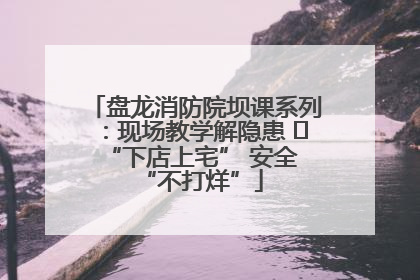 盘龙消防院坝课系列：现场教学解隐患   “下店上宅” 安全 “不打烊”