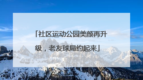 社区运动公园美颜再升级，老友球局约起来