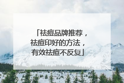 祛痘品牌推荐，祛痘印好的方法，有效祛痘不反复