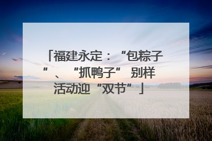 福建永定：“包粽子”、“抓鸭子” 别样活动迎“双节”