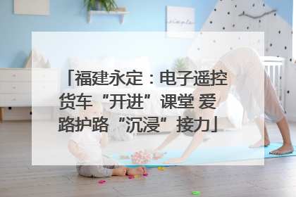 福建永定：电子遥控货车“开进”课堂 爱路护路“沉浸”接力