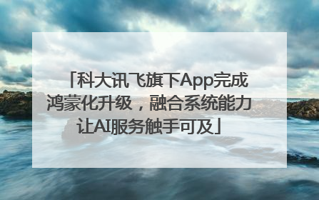 科大讯飞旗下App完成鸿蒙化升级，融合系统能力让AI服务触手可及