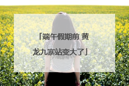端午假期前 黄龙九寨站变大了