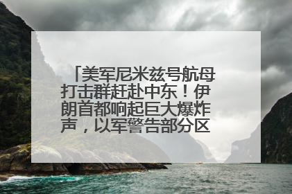 美军尼米兹号航母打击群赶赴中东！伊朗首都响起巨大爆炸声，以军警告部分区域民众紧急撤离