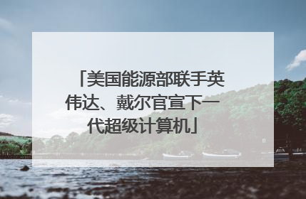 美国能源部联手英伟达、戴尔官宣下一代超级计算机