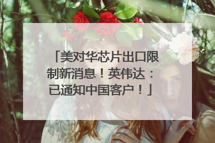 美对华芯片出口限制新消息！英伟达：已通知中国客户！