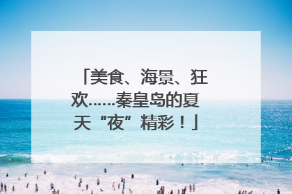 美食、海景、狂欢……秦皇岛的夏天“夜”精彩！