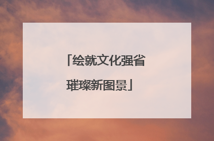 绘就文化强省璀璨新图景
