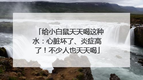 给小白鼠天天喝这种水：心脏坏了、炎症高了！不少人也天天喝