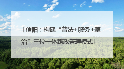 信阳：构建“普法+服务+整治”三位一体路政管理模式