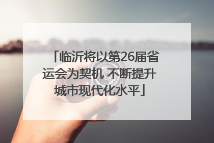 临沂将以第26届省运会为契机 不断提升城市现代化水平