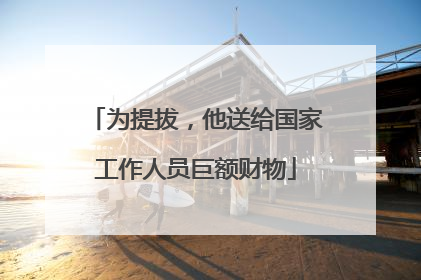 为提拔，他送给国家工作人员巨额财物