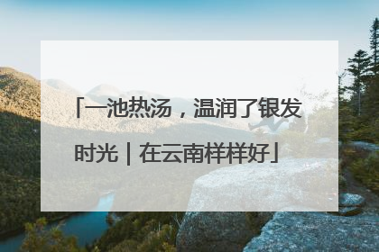 一池热汤，温润了银发时光｜在云南样样好
