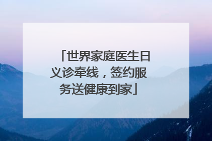 世界家庭医生日义诊牵线，签约服务送健康到家