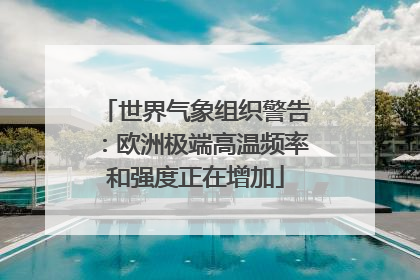 世界气象组织警告：欧洲极端高温频率和强度正在增加