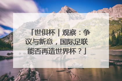 世俱杯｜观察：争议与新意，国际足联能否再造世界杯？