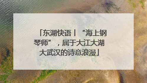 东湖快语丨“海上钢琴师”，属于大江大湖大武汉的诗意浪漫
