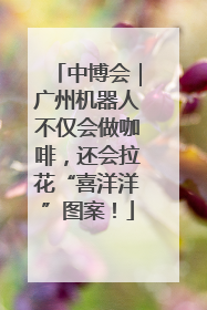 中博会｜广州机器人不仅会做咖啡，还会拉花“喜洋洋”图案！