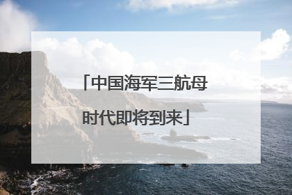 中国海军三航母时代即将到来