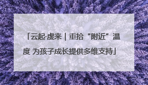云起·虔来｜重拾“附近”温度 为孩子成长提供多维支持