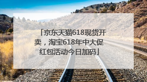 京东天猫618现货开卖，淘宝618年中大促红包活动今日加码
