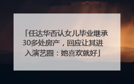 任达华否认女儿毕业继承30多处房产，回应让其进入演艺圈：她喜欢就好