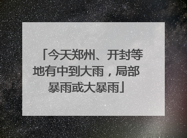 今天郑州、开封等地有中到大雨，局部暴雨或大暴雨