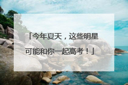 今年夏天，这些明星可能和你一起高考！