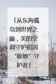 从东海孤岛到世界之巅，美的空调守护祖国“极地”守护者