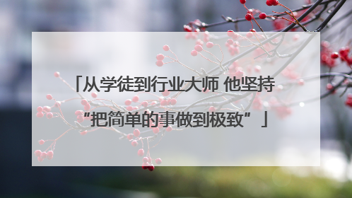 从学徒到行业大师 他坚持“把简单的事做到极致”