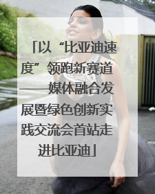 以“比亚迪速度”领跑新赛道——媒体融合发展暨绿色创新实践交流会首站走进比亚迪