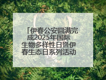 伊春公安圆满完成2025年国际生物多样性日暨伊春生态日系列活动安保工作