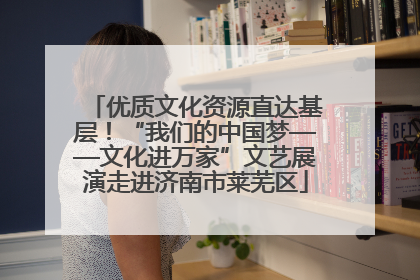 优质文化资源直达基层！“我们的中国梦——文化进万家”文艺展演走进济南市莱芜区